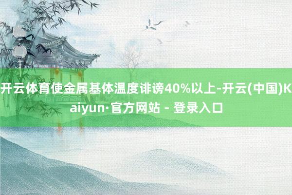 开云体育使金属基体温度诽谤40%以上-开云(中国)Kaiyun·官方网站 - 登录入口