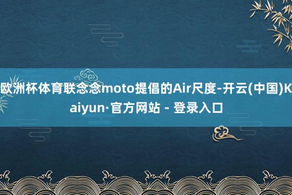 欧洲杯体育联念念moto提倡的Air尺度-开云(中国)Kaiyun·官方网站 - 登录入口