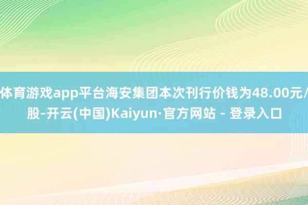 体育游戏app平台海安集团本次刊行价钱为48.00元/股-开云(中国)Kaiyun·官方网站 - 登录入口