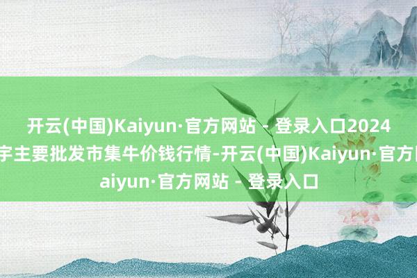 开云(中国)Kaiyun·官方网站 - 登录入口2024年11月14日寰宇主要批发市集牛价钱行情-开云(中国)Kaiyun·官方网站 - 登录入口
