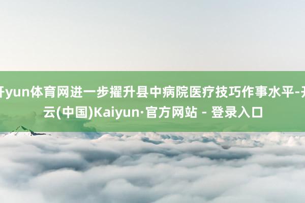 开yun体育网进一步擢升县中病院医疗技巧作事水平-开云(中国)Kaiyun·官方网站 - 登录入口