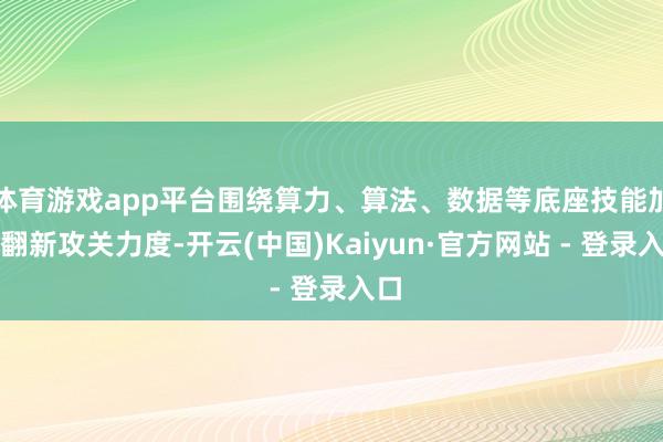 体育游戏app平台围绕算力、算法、数据等底座技能加大翻新攻关力度-开云(中国)Kaiyun·官方网站 - 登录入口