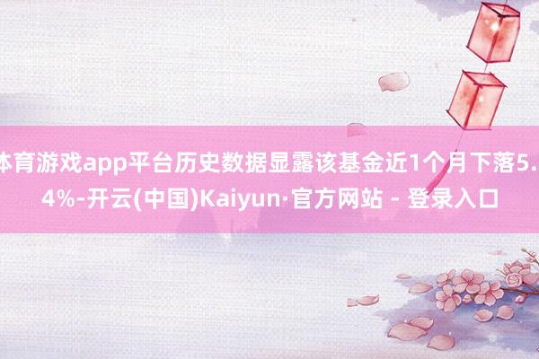 体育游戏app平台历史数据显露该基金近1个月下落5.74%-开云(中国)Kaiyun·官方网站 - 登录入口