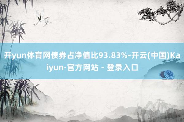 开yun体育网债券占净值比93.83%-开云(中国)Kaiyun·官方网站 - 登录入口