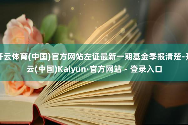 开云体育(中国)官方网站左证最新一期基金季报清楚-开云(中国)Kaiyun·官方网站 - 登录入口