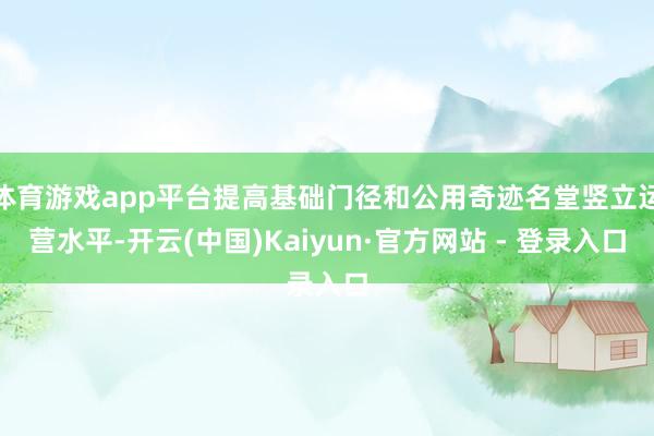 体育游戏app平台提高基础门径和公用奇迹名堂竖立运营水平-开云(中国)Kaiyun·官方网站 - 登录入口