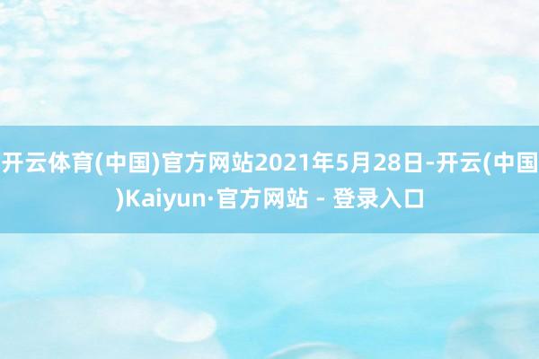 开云体育(中国)官方网站2021年5月28日-开云(中国)Kaiyun·官方网站 - 登录入口
