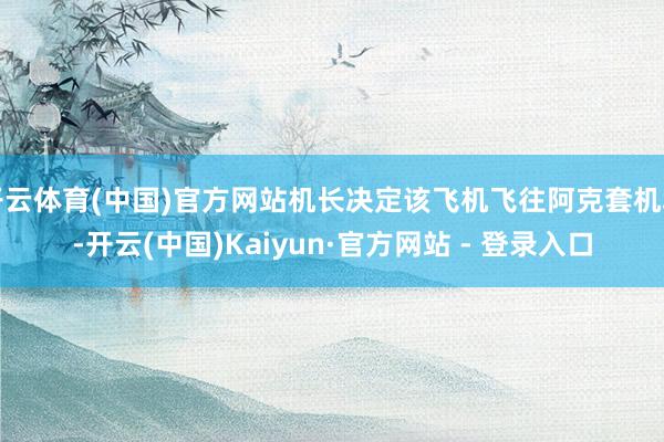 开云体育(中国)官方网站机长决定该飞机飞往阿克套机场-开云(中国)Kaiyun·官方网站 - 登录入口