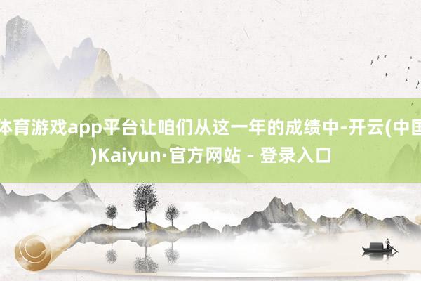 体育游戏app平台让咱们从这一年的成绩中-开云(中国)Kaiyun·官方网站 - 登录入口