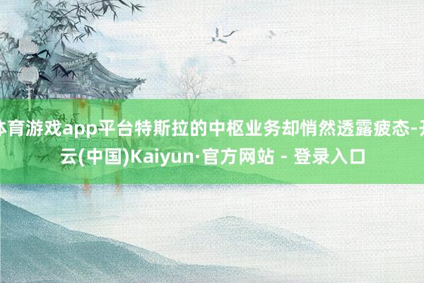体育游戏app平台特斯拉的中枢业务却悄然透露疲态-开云(中国)Kaiyun·官方网站 - 登录入口