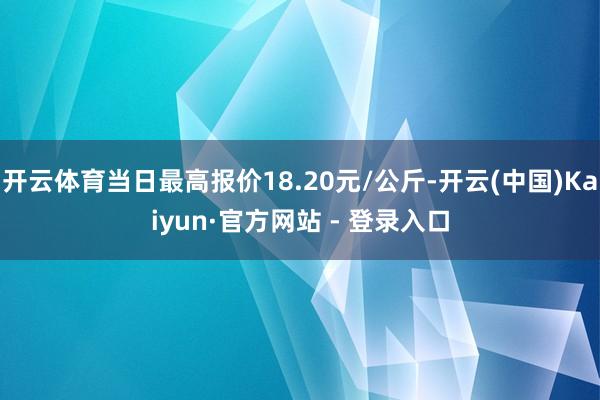 开云体育当日最高报价18.20元/公斤-开云(中国)Kaiyun·官方网站 - 登录入口