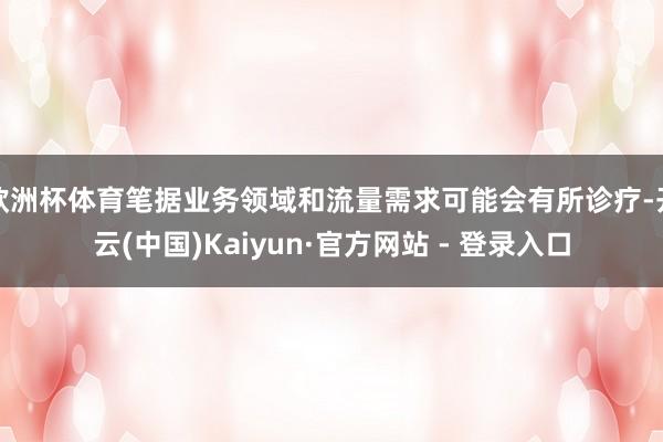 欧洲杯体育笔据业务领域和流量需求可能会有所诊疗-开云(中国)Kaiyun·官方网站 - 登录入口