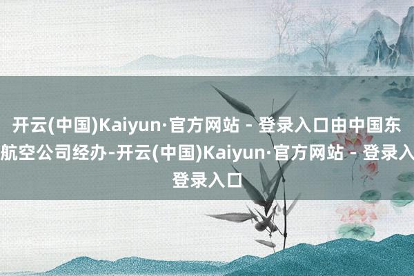 开云(中国)Kaiyun·官方网站 - 登录入口由中国东方航空公司经办-开云(中国)Kaiyun·官方网站 - 登录入口