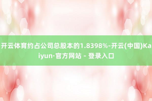 开云体育约占公司总股本的1.8398%-开云(中国)Kaiyun·官方网站 - 登录入口