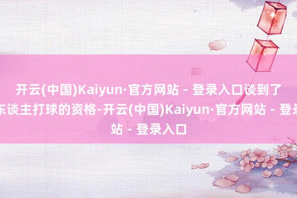 开云(中国)Kaiyun·官方网站 - 登录入口谈到了在湖东谈主打球的资格-开云(中国)Kaiyun·官方网站 - 登录入口