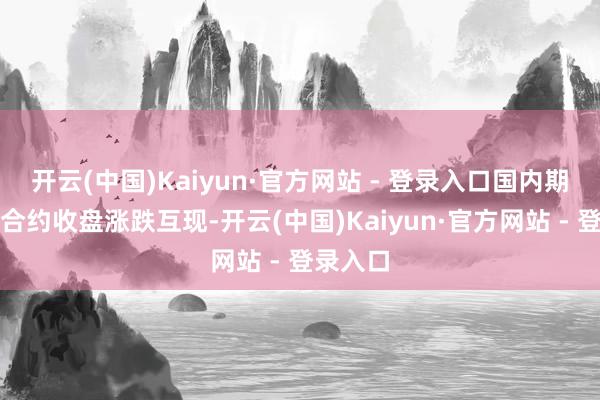 开云(中国)Kaiyun·官方网站 - 登录入口国内期货主力合约收盘涨跌互现-开云(中国)Kaiyun·官方网站 - 登录入口