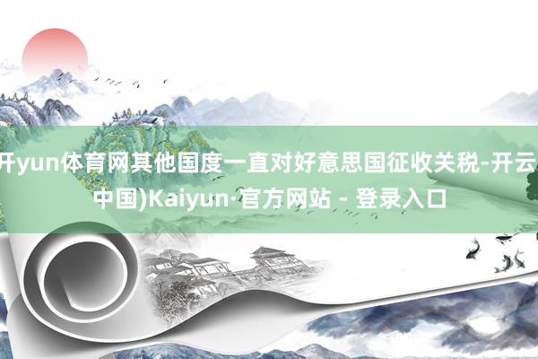 开yun体育网其他国度一直对好意思国征收关税-开云(中国)Kaiyun·官方网站 - 登录入口