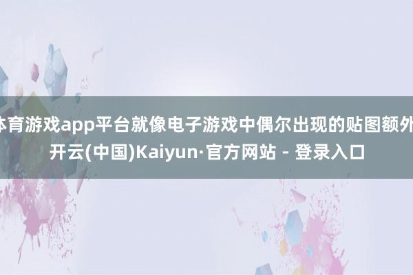 体育游戏app平台就像电子游戏中偶尔出现的贴图额外-开云(中国)Kaiyun·官方网站 - 登录入口