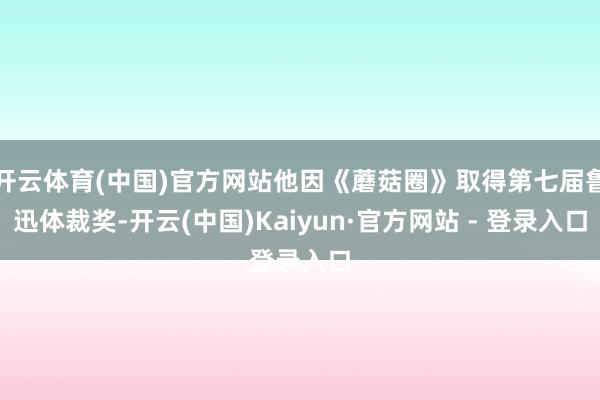 开云体育(中国)官方网站他因《蘑菇圈》取得第七届鲁迅体裁奖-开云(中国)Kaiyun·官方网站 - 登录入口