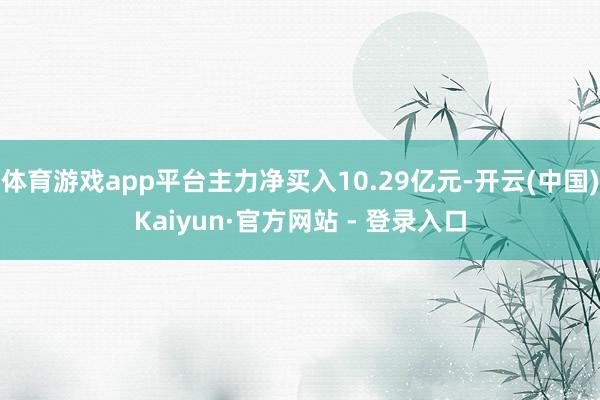 体育游戏app平台主力净买入10.29亿元-开云(中国)Kaiyun·官方网站 - 登录入口