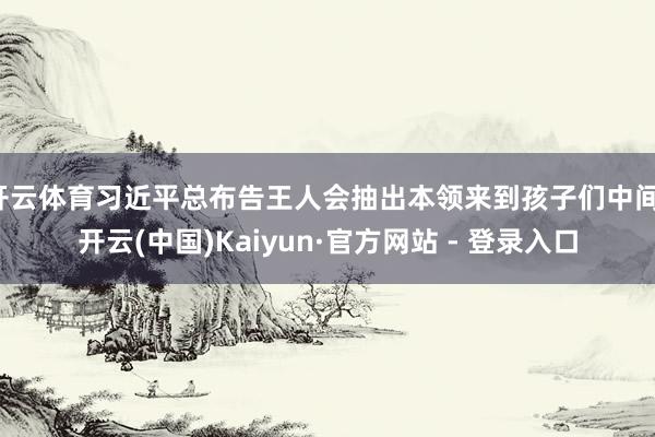 开云体育习近平总布告王人会抽出本领来到孩子们中间-开云(中国)Kaiyun·官方网站 - 登录入口