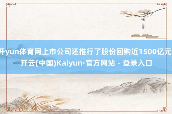 开yun体育网上市公司还推行了股份回购近1500亿元-开云(中国)Kaiyun·官方网站 - 登录入口