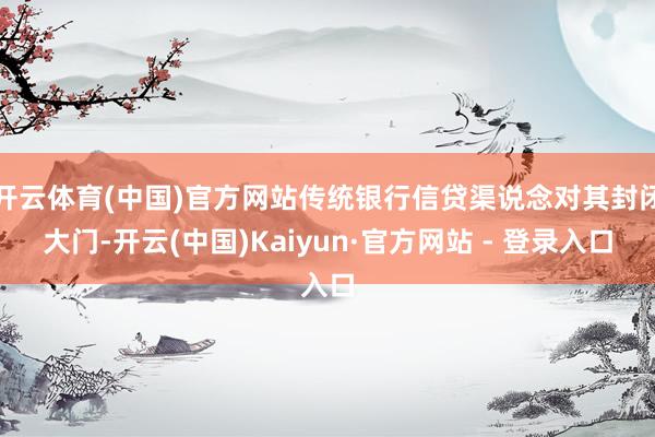 开云体育(中国)官方网站传统银行信贷渠说念对其封闭大门-开云(中国)Kaiyun·官方网站 - 登录入口