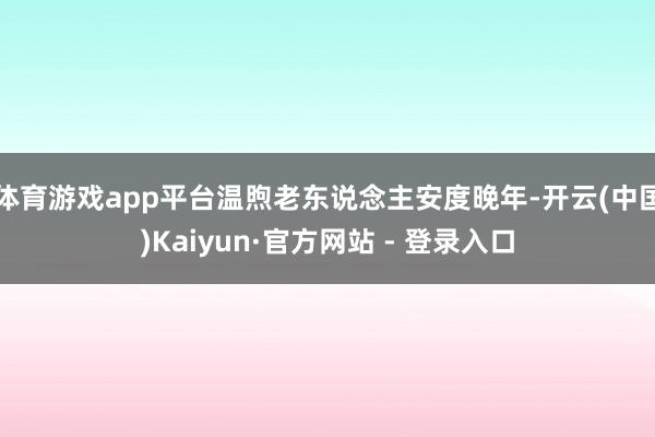 体育游戏app平台温煦老东说念主安度晚年-开云(中国)Kaiyun·官方网站 - 登录入口